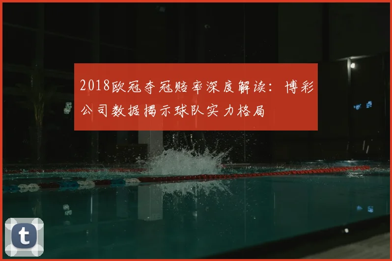 2018欧冠夺冠赔率深度解读:博彩公司数据揭示球队实力格局