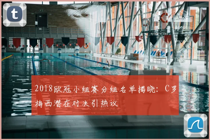 2018欧冠小组赛分组名单揭晓:C罗梅西潜在对决引热议