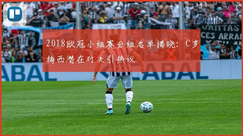 2018欧冠小组赛分组名单揭晓：C罗梅西潜在对决引热议