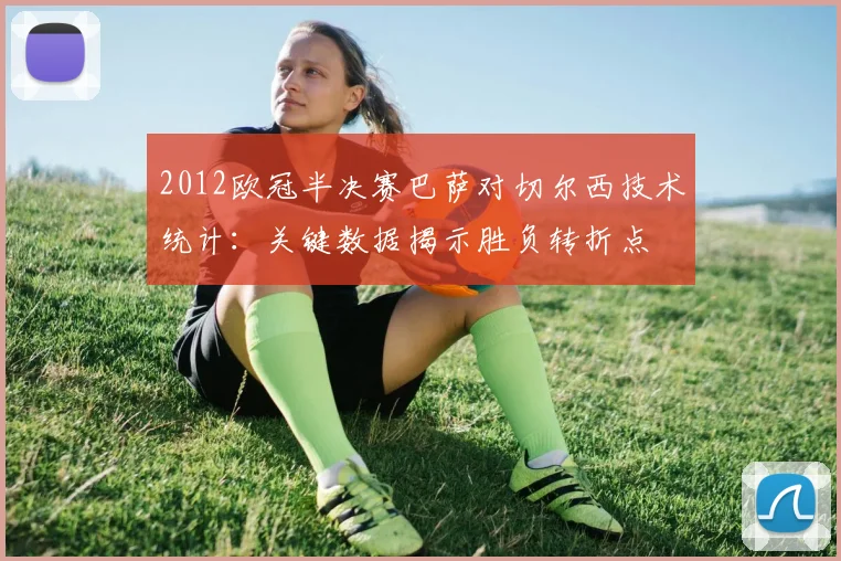 2012欧冠半决赛巴萨对切尔西技术统计：关键数据揭示胜负转折点