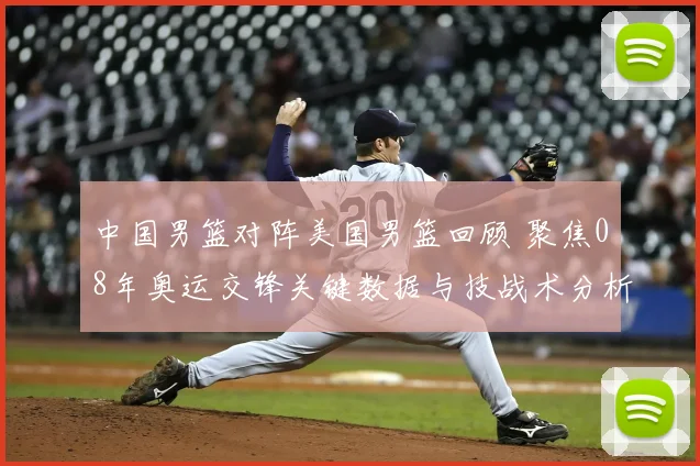 中国男篮对阵美国男篮回顾 聚焦08年奥运交锋关键数据与技战术分析