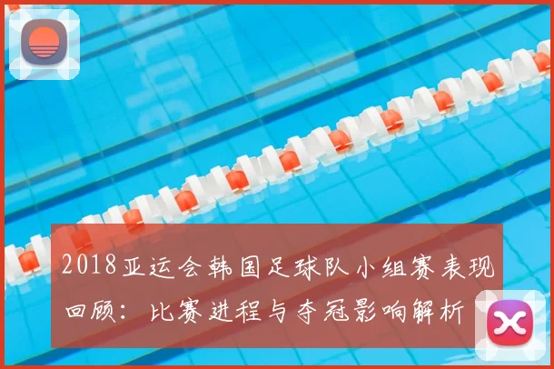2018亚运会韩国足球队小组赛表现回顾：比赛进程与夺冠影响解析