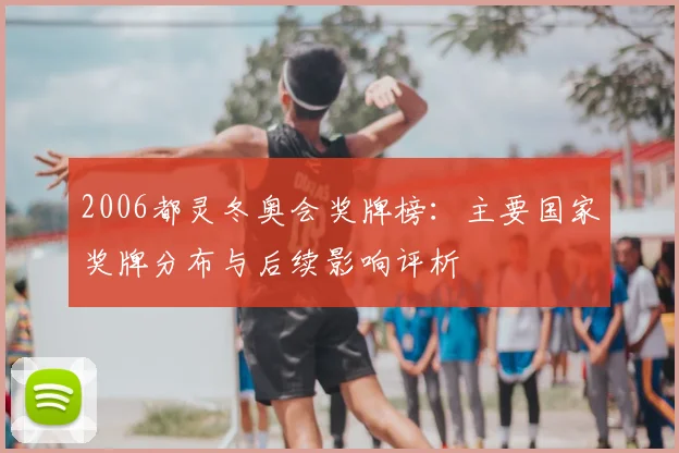 2006都灵冬奥会奖牌榜：主要国家奖牌分布与后续影响评析