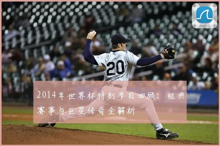 2014年世界杯特别节目回顾：经典赛事与巨星传奇全解析