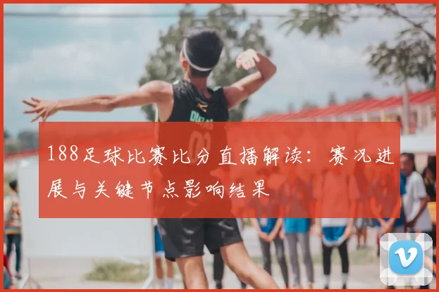 188足球比赛比分直播解读：赛况进展与关键节点影响结果