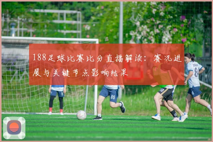188足球比赛比分直播解读：赛况进展与关键节点影响结果