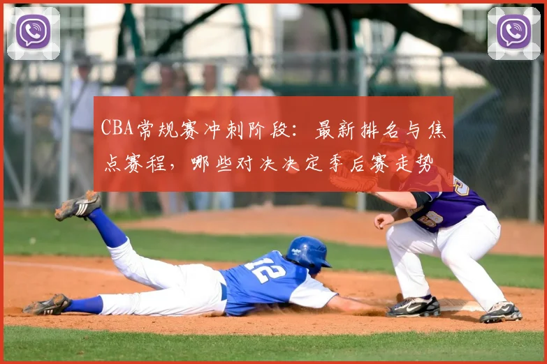 CBA常规赛冲刺阶段：最新排名与焦点赛程，哪些对决决定季后赛走势？