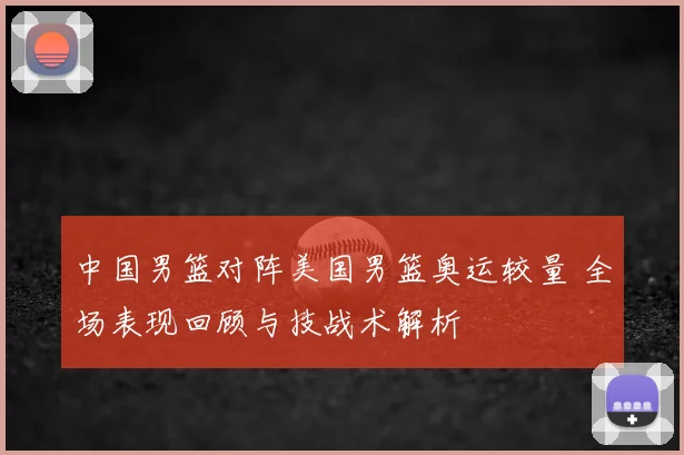 中国男篮对阵美国男篮奥运较量 全场表现回顾与技战术解析